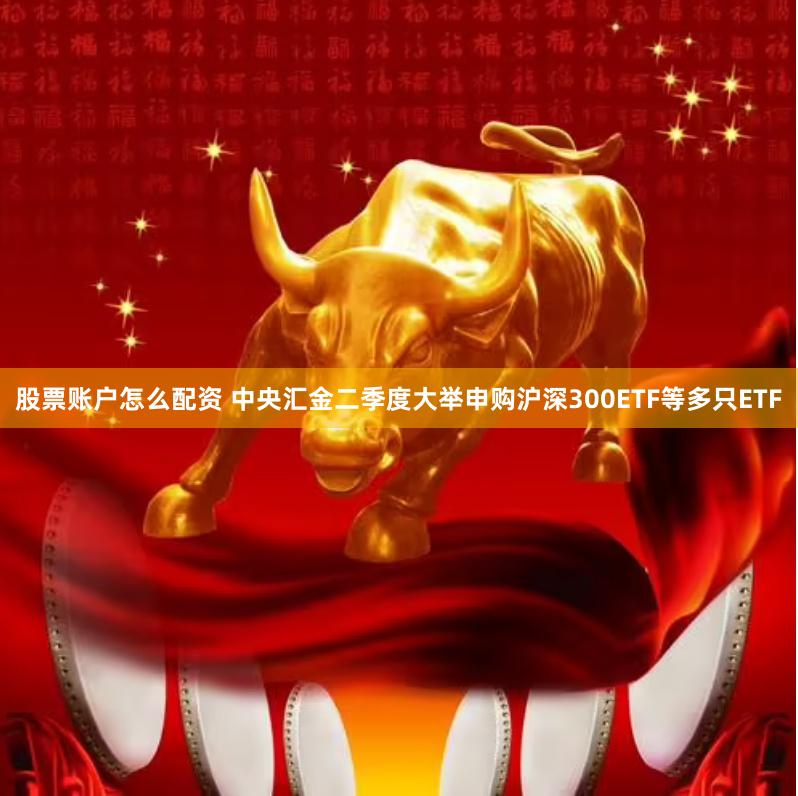 股票账户怎么配资 中央汇金二季度大举申购沪深300ETF等多只ETF