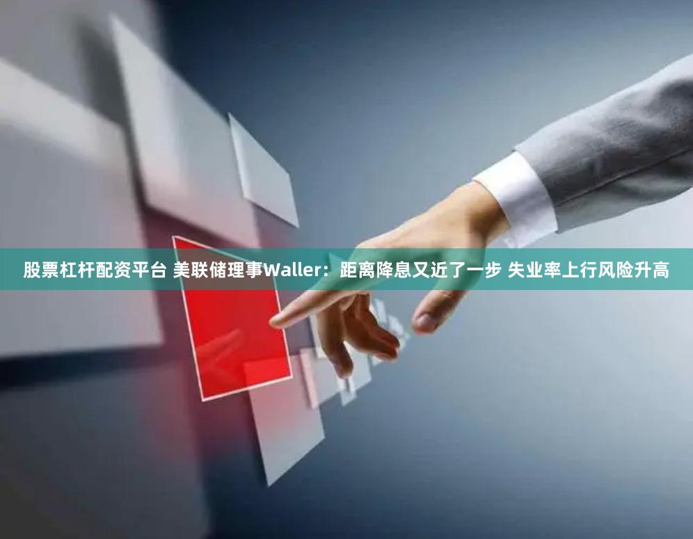 股票杠杆配资平台 美联储理事Waller：距离降息又近了一步 失业率上行风险升高