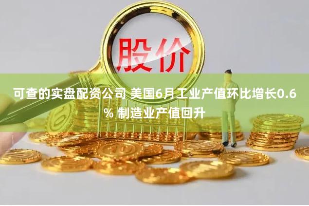 可查的实盘配资公司 美国6月工业产值环比增长0.6% 制造业产值回升