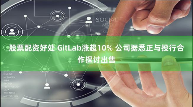 股票配资好处 GitLab涨超10% 公司据悉正与投行合作探讨出售