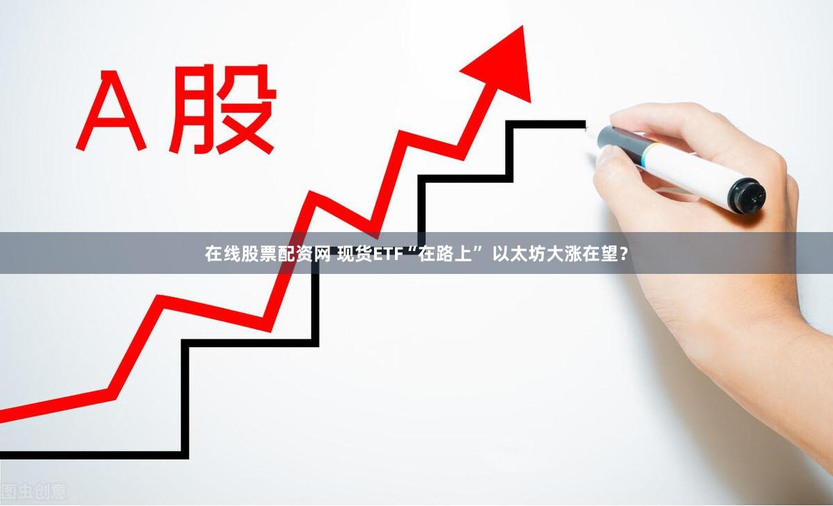 在线股票配资网 现货ETF“在路上” 以太坊大涨在望？