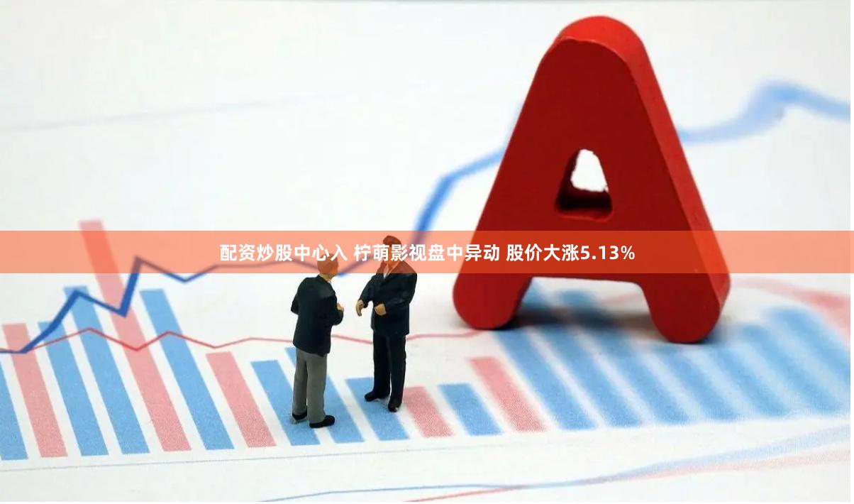 配资炒股中心入 柠萌影视盘中异动 股价大涨5.13%