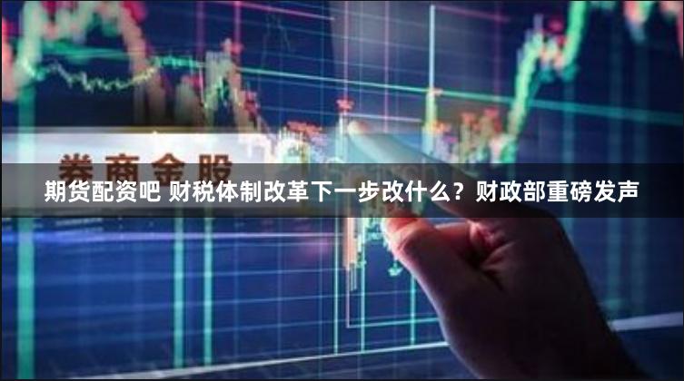 期货配资吧 财税体制改革下一步改什么？财政部重磅发声