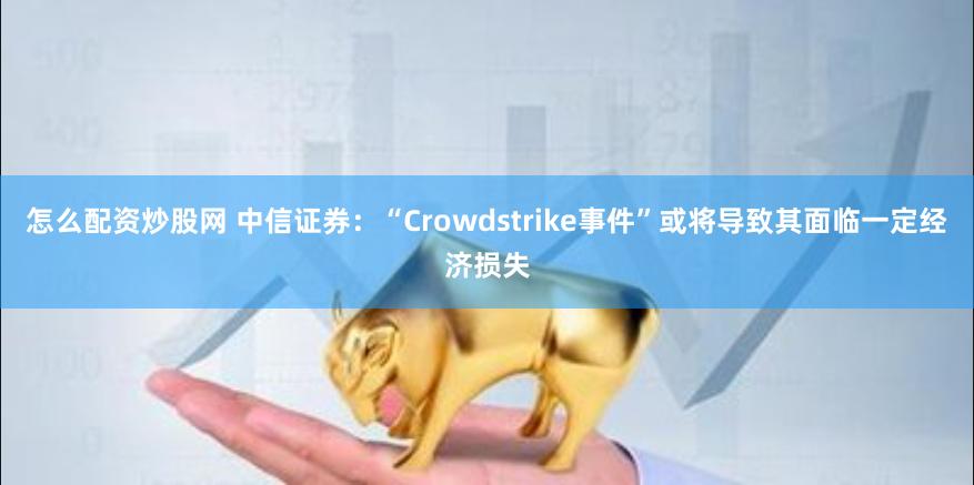 怎么配资炒股网 中信证券：“Crowdstrike事件”或将导致其面临一定经济损失