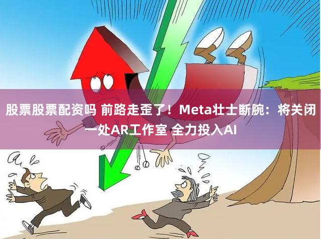 股票股票配资吗 前路走歪了！Meta壮士断腕：将关闭一处AR工作室 全力投入AI