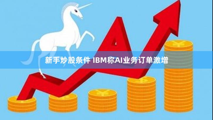 新手炒股条件 IBM称AI业务订单激增