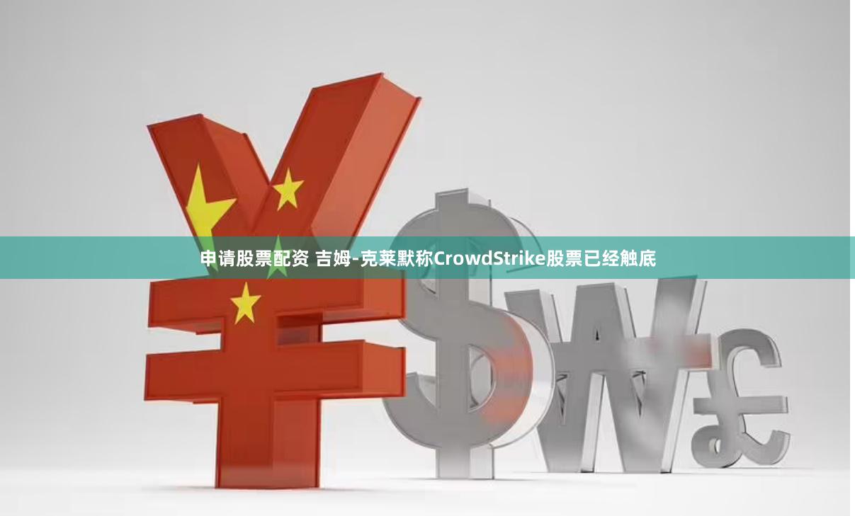 申请股票配资 吉姆-克莱默称CrowdStrike股票已经触底