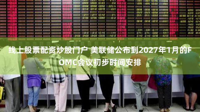 线上股票配资炒股门户 美联储公布到2027年1月的FOMC会议初步时间安排