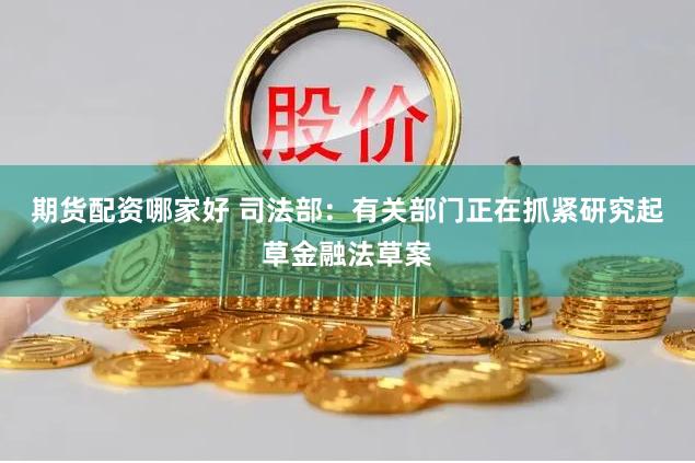 期货配资哪家好 司法部：有关部门正在抓紧研究起草金融法草案