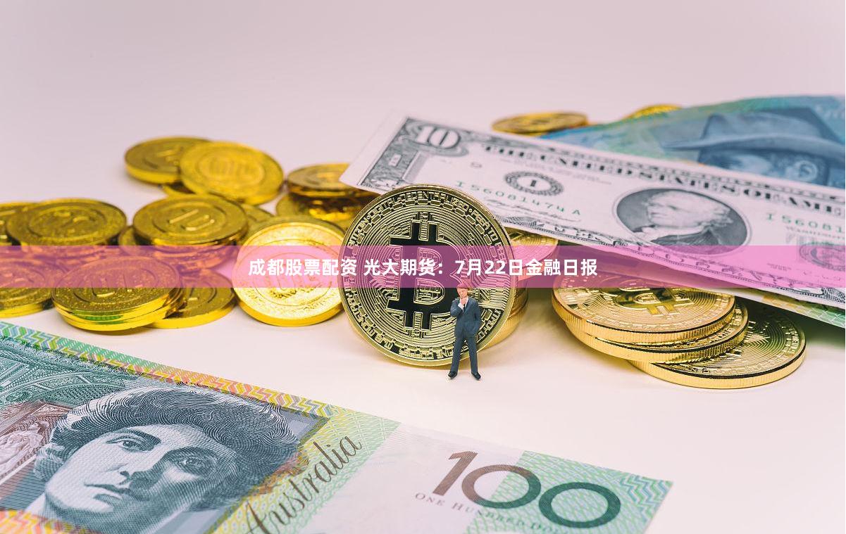 成都股票配资 光大期货：7月22日金融日报