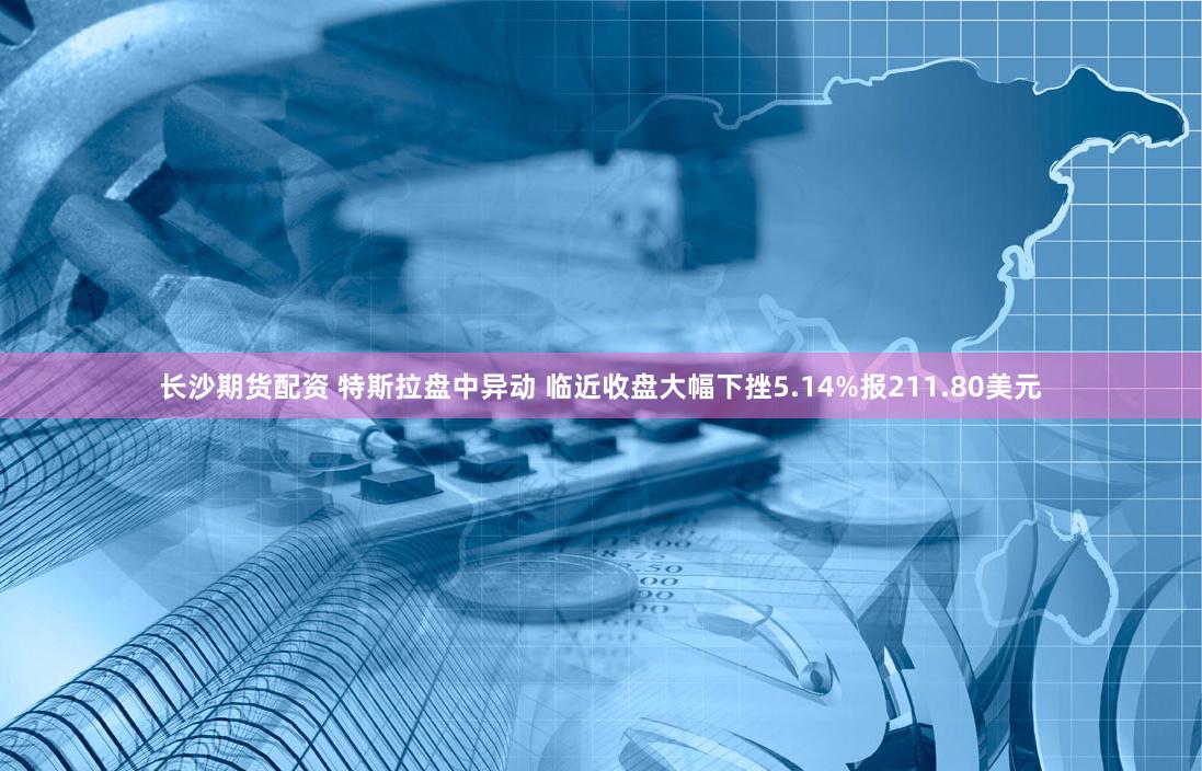 长沙期货配资 特斯拉盘中异动 临近收盘大幅下挫5.14%报211.80美元