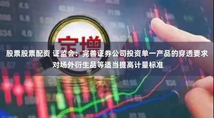 股票股票配资 证监会：完善证券公司投资单一产品的穿透要求 对场外衍生品等适当提高计量标准