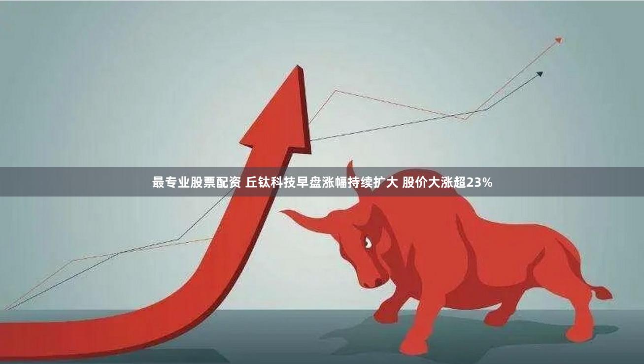 最专业股票配资 丘钛科技早盘涨幅持续扩大 股价大涨超23%