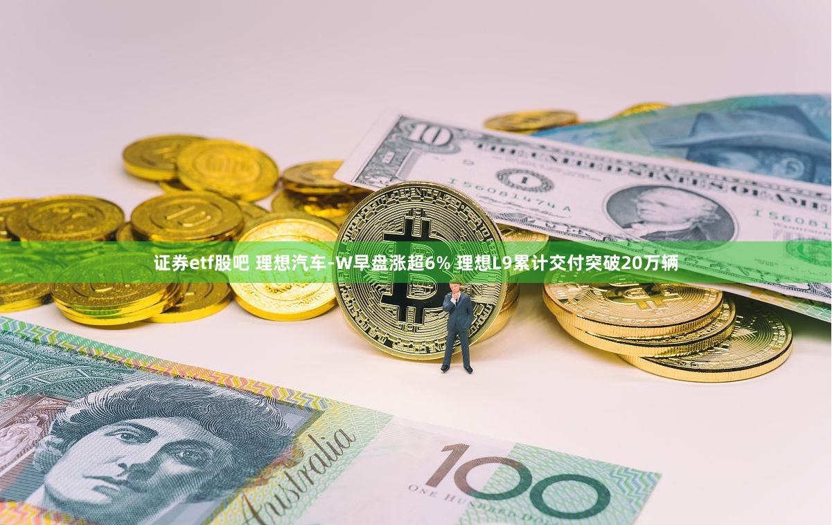 证券etf股吧 理想汽车-W早盘涨超6% 理想L9累计交付突破20万辆