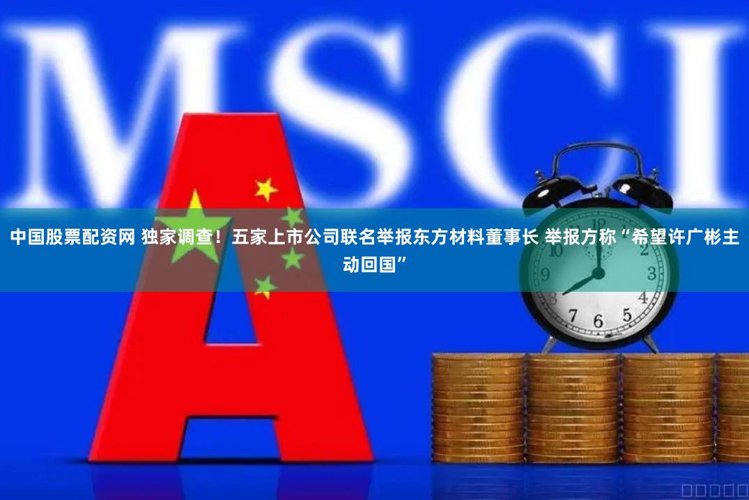 中国股票配资网 独家调查！五家上市公司联名举报东方材料董事长 举报方称“希望许广彬主动回国”