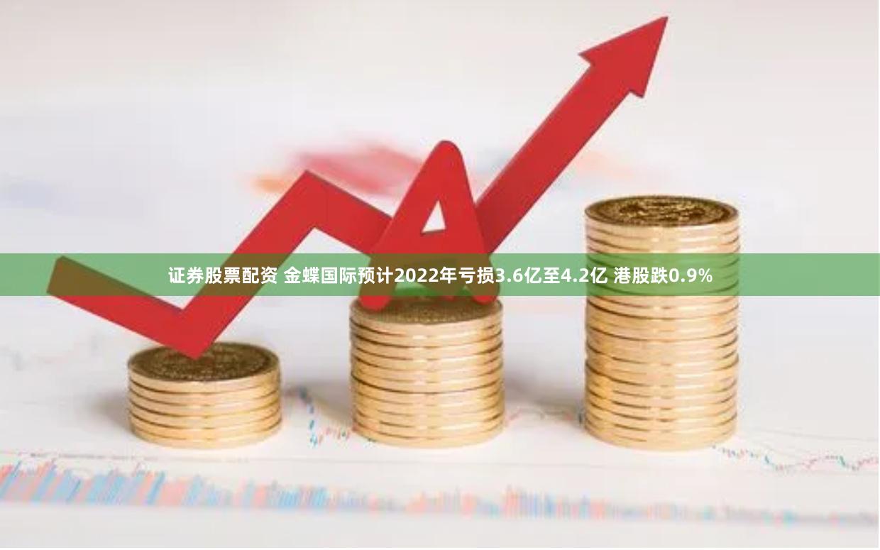 证券股票配资 金蝶国际预计2022年亏损3.6亿至4.2亿 港股跌0.9%