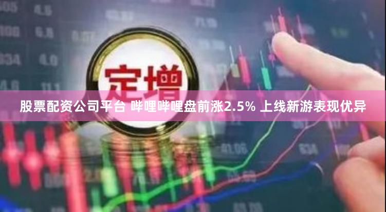 股票配资公司平台 哔哩哔哩盘前涨2.5% 上线新游表现优异