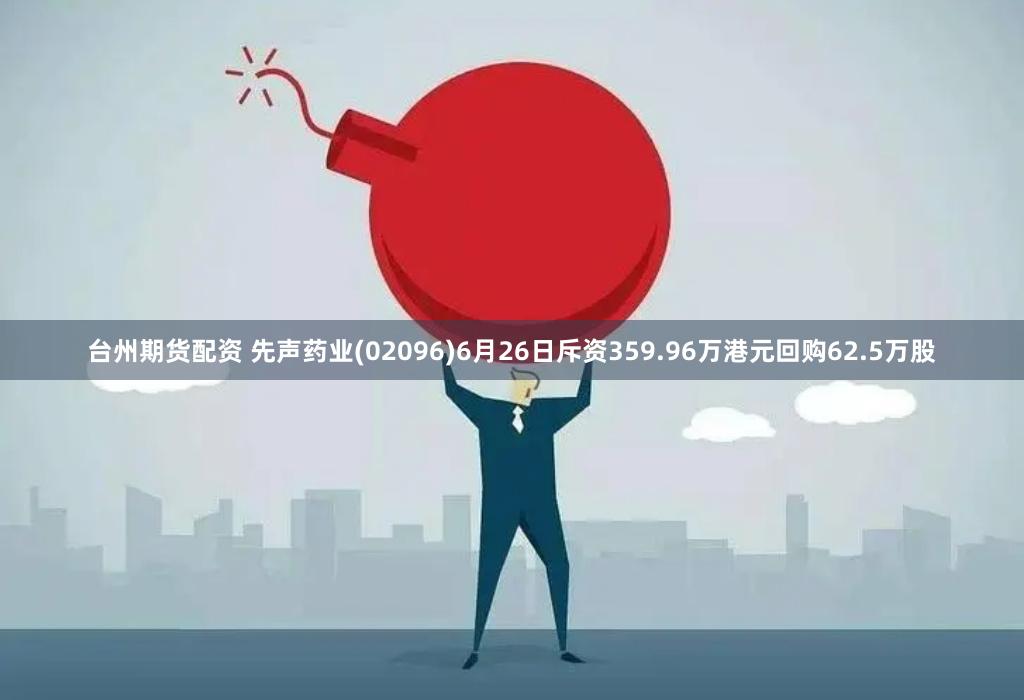 台州期货配资 先声药业(02096)6月26日斥资359.96万港元回购62.5万股