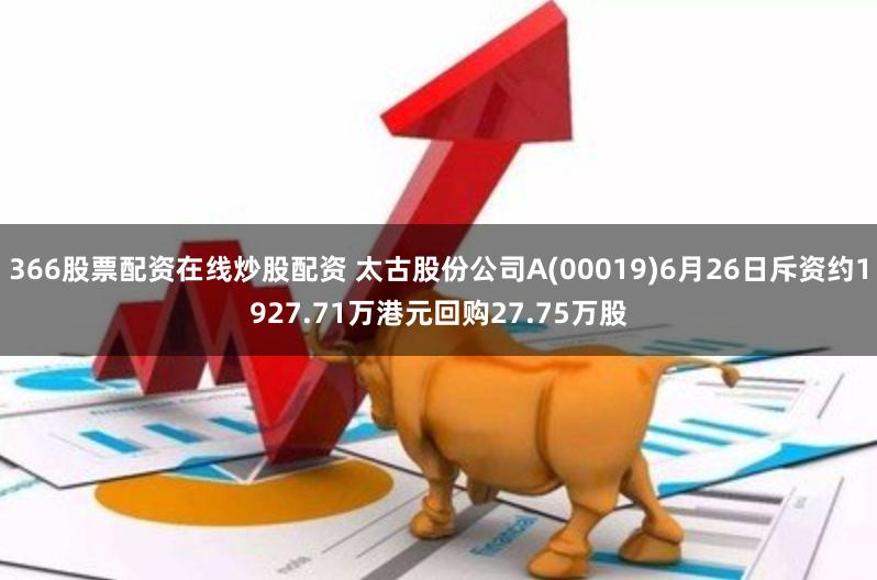 366股票配资在线炒股配资 太古股份公司A(00019)6月26日斥资约1927.71万港元回购27.75万股